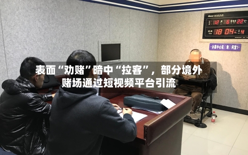 表面“劝赌”暗中“拉客	”，部分境外赌场通过短视频平台引流-第2张图片