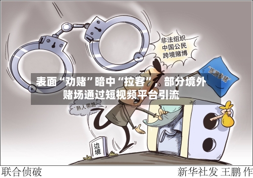 表面“劝赌	”暗中“拉客”，部分境外赌场通过短视频平台引流-第1张图片