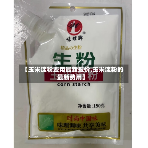 【玉米淀粉费用最新报价,玉米淀粉的最新费用】