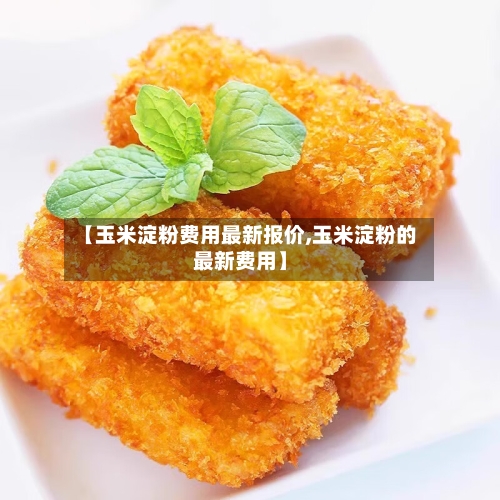 【玉米淀粉费用最新报价,玉米淀粉的最新费用】-第3张图片