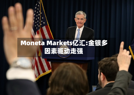 Moneta Markets亿汇:金银多因素驱动走强-第2张图片