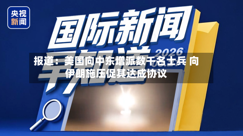 报道：美国向中东增派数千名士兵 向伊朗施压促其达成协议