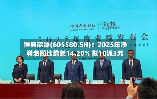 恒盛能源(605580.SH)：2025年净利润同比增长14.20% 拟10派3元