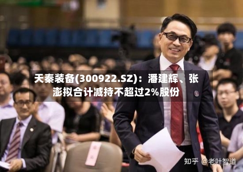 天秦装备(300922.SZ)：潘建辉、张澎拟合计减持不超过2%股份-第1张图片