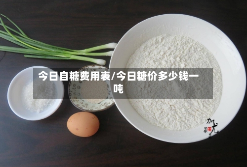 今日自糖费用表/今日糖价多少钱一吨