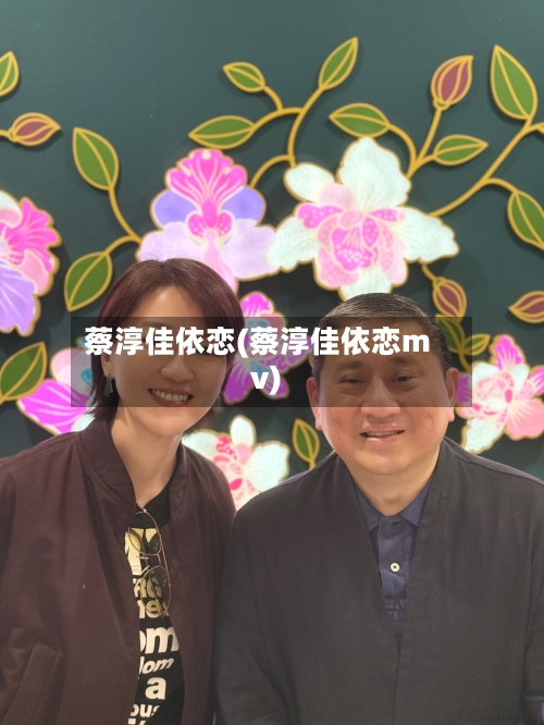 蔡淳佳依恋(蔡淳佳依恋mv)