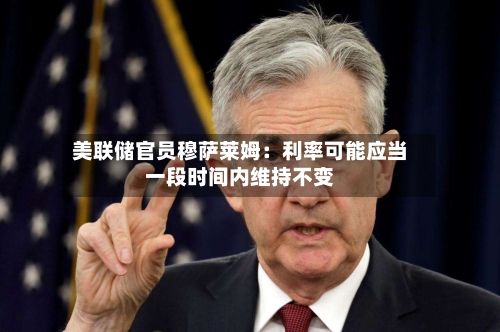 美联储官员穆萨莱姆：利率可能应当一段时间内维持不变-第3张图片