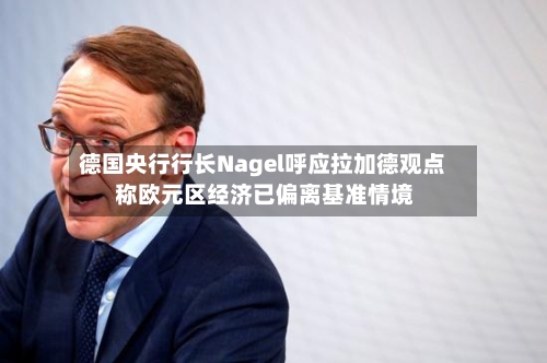 德国央行行长Nagel呼应拉加德观点 称欧元区经济已偏离基准情境-第2张图片