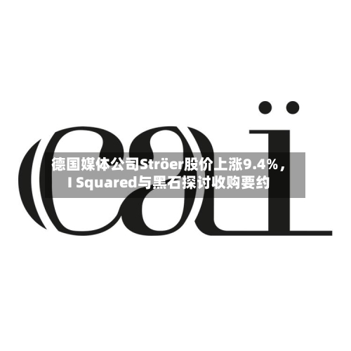 德国媒体公司Ströer股价上涨9.4%，I Squared与黑石探讨收购要约