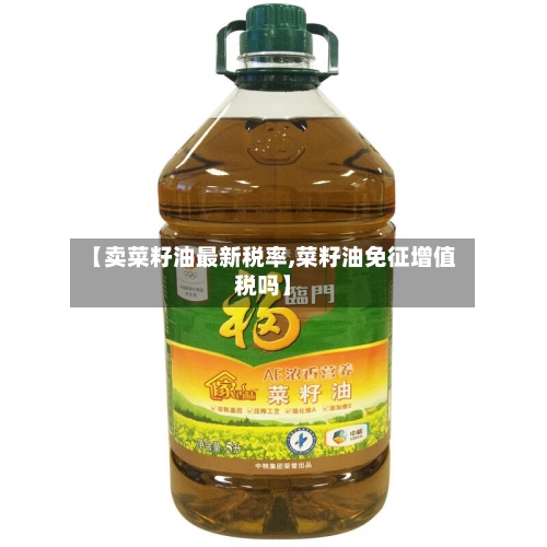 【卖菜籽油最新税率,菜籽油免征增值税吗】