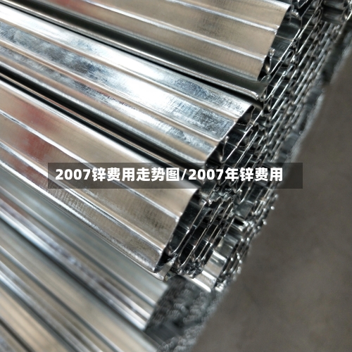 2007锌费用走势图/2007年锌费用