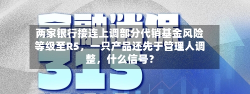两家银行接连上调部分代销基金风险等级至R5，一只产品还先于管理人调整，什么信号？-第2张图片