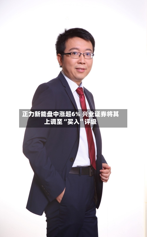 正力新能盘中涨超6% 兴业证券将其上调至“买入	”评级-第2张图片