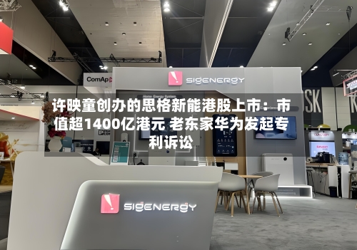 许映童创办的思格新能港股上市:市值超1400亿港元 老东家华为发起专利诉讼-第2张图片