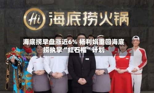 海底捞早盘涨近6% 杨利娟重回海底捞执掌“红石榴	”计划-第3张图片