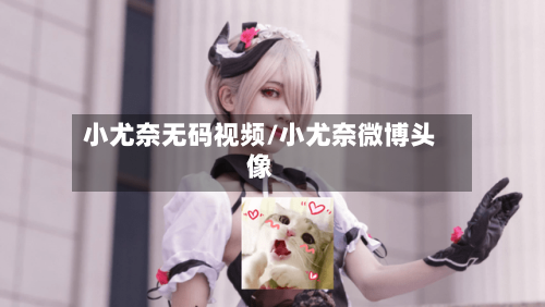 小尤奈无码视频/小尤奈微博头像-第2张图片