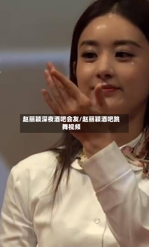 赵丽颖深夜酒吧会友/赵丽颖酒吧跳舞视频-第2张图片