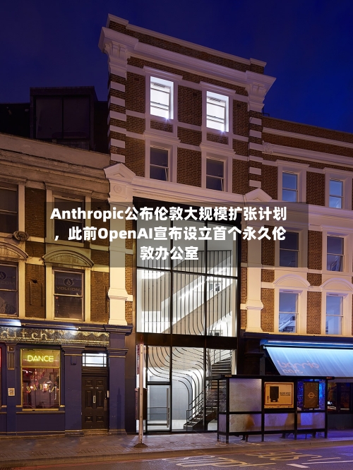 Anthropic公布伦敦大规模扩张计划，此前OpenAI宣布设立首个永久伦敦办公室