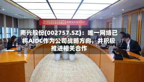 南兴股份(002757.SZ)：唯一网络已将AIDC作为公司战略方向，并积极推进相关合作