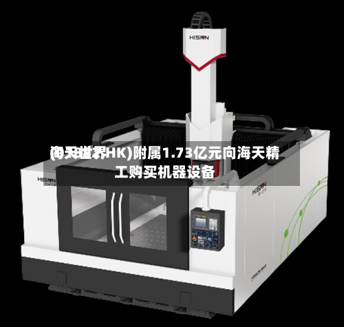 海天世界(01882.HK)附属1.73亿元向海天精工购买机器设备