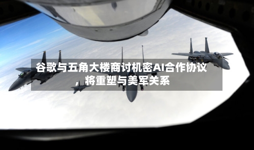 谷歌与五角大楼商讨机密AI合作协议，将重塑与美军关系-第2张图片