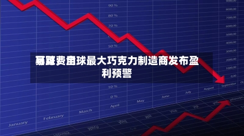 可可费用暴跌	，全球最大巧克力制造商发布盈利预警-第2张图片