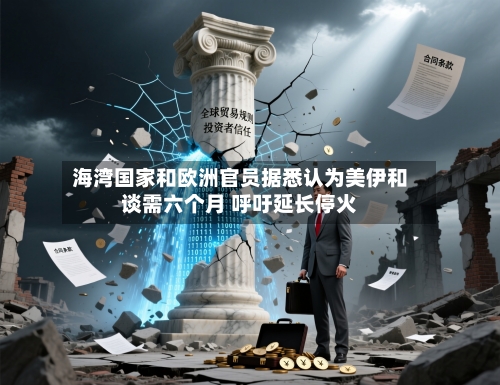 海湾国家和欧洲官员据悉认为美伊和谈需六个月 呼吁延长停火-第2张图片