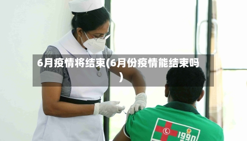 6月疫情将结束(6月份疫情能结束吗)-第1张图片