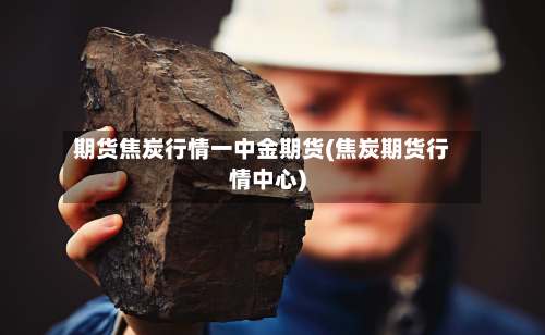 期货焦炭行情一中金期货(焦炭期货行情中心)-第1张图片