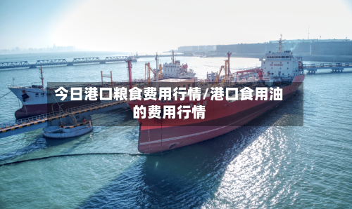 今日港口粮食费用行情/港口食用油的费用行情-第1张图片