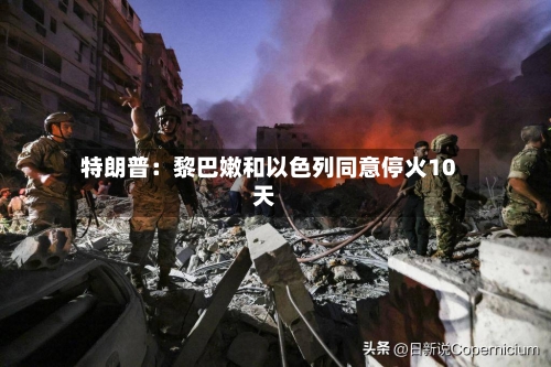 特朗普：黎巴嫩和以色列同意停火10天-第1张图片