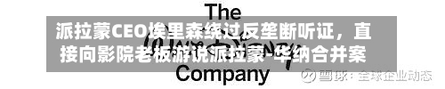 派拉蒙CEO埃里森绕过反垄断听证，直接向影院老板游说派拉蒙-华纳合并案-第1张图片