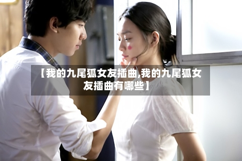 【我的九尾狐女友插曲,我的九尾狐女友插曲有哪些】-第3张图片