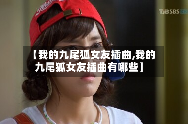 【我的九尾狐女友插曲,我的九尾狐女友插曲有哪些】-第1张图片