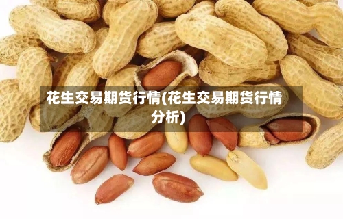 花生交易期货行情(花生交易期货行情分析)-第2张图片