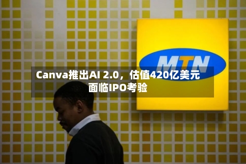 Canva推出AI 2.0，估值420亿美元面临IPO考验-第1张图片
