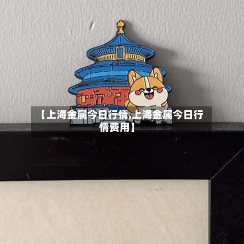 【上海金属今日行情,上海金属今日行情费用】-第2张图片