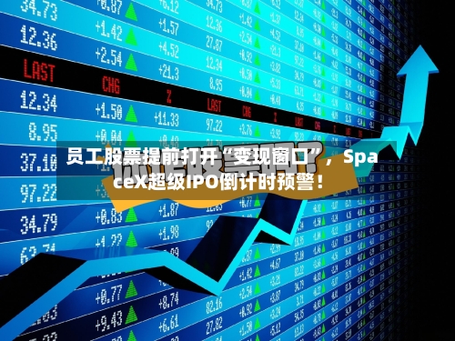 员工股票提前打开“变现窗口”，SpaceX超级IPO倒计时预警！-第1张图片