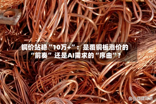 铜价站稳“10万+”：是覆铜板涨价的“前奏	” 还是AI需求的“序曲”？-第1张图片