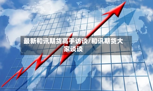 最新和讯期货高手访谈/和讯期货大家谈谈-第1张图片