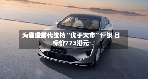 海通世界：宁德时代维持“优于大市	”评级 目标价773港元-第1张图片