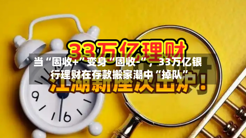 当“固收+”变身“固收-	”，33万亿银行理财在存款搬家潮中“掉队”-第2张图片
