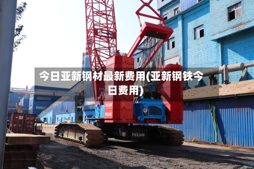 今日亚新钢材最新费用(亚新钢铁今日费用)-第2张图片