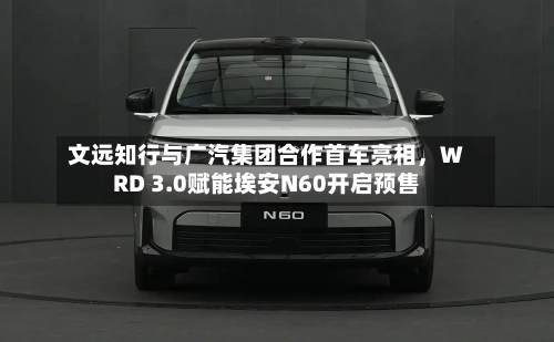 文远知行与广汽集团合作首车亮相，WRD 3.0赋能埃安N60开启预售-第1张图片