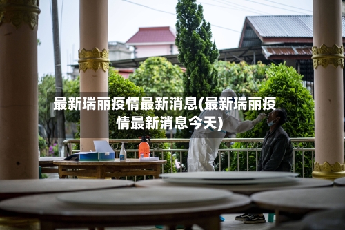 最新瑞丽疫情最新消息(最新瑞丽疫情最新消息今天)-第1张图片