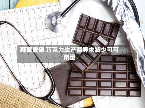 可可费用剧烈波动 巧克力生产商寻求减少可可用量-第1张图片