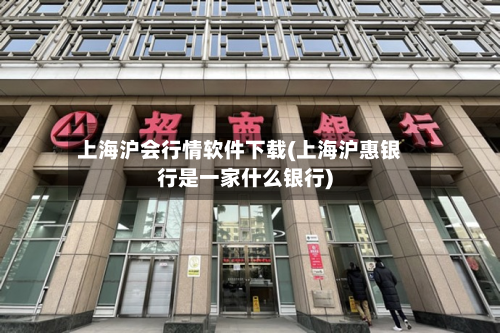 上海沪会行情软件下载(上海沪惠银行是一家什么银行)-第1张图片