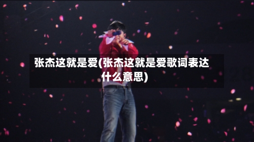 张杰这就是爱(张杰这就是爱歌词表达什么意思)-第1张图片