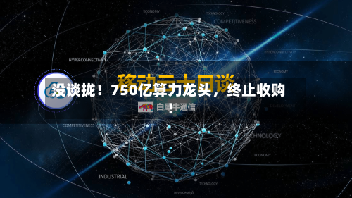 没谈拢！750亿算力龙头	，终止收购！-第1张图片