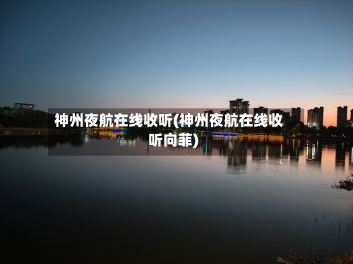 神州夜航在线收听(神州夜航在线收听向菲)-第1张图片